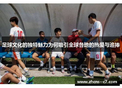 足球文化的独特魅力为何吸引全球各地的热爱与追捧