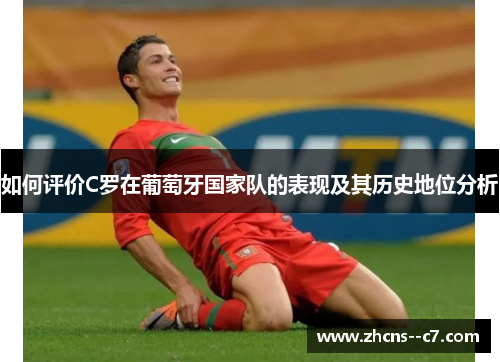 如何评价C罗在葡萄牙国家队的表现及其历史地位分析