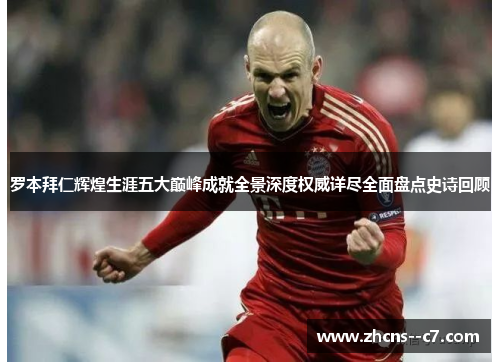 罗本拜仁辉煌生涯五大巅峰成就全景深度权威详尽全面盘点史诗回顾