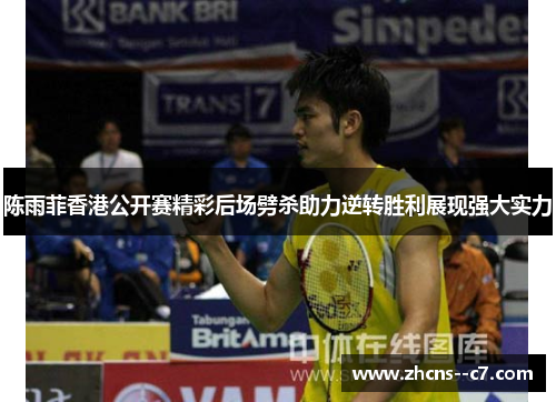 陈雨菲香港公开赛精彩后场劈杀助力逆转胜利展现强大实力