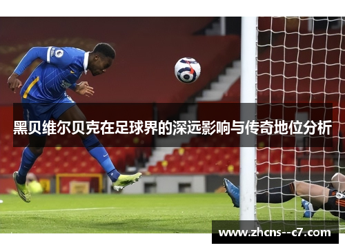 黑贝维尔贝克在足球界的深远影响与传奇地位分析