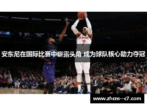 安东尼在国际比赛中崭露头角 成为球队核心助力夺冠