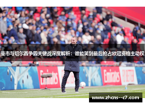 曼市与切尔西争四关键战深度解析：谁能笑到最后抢占欧冠资格主动权