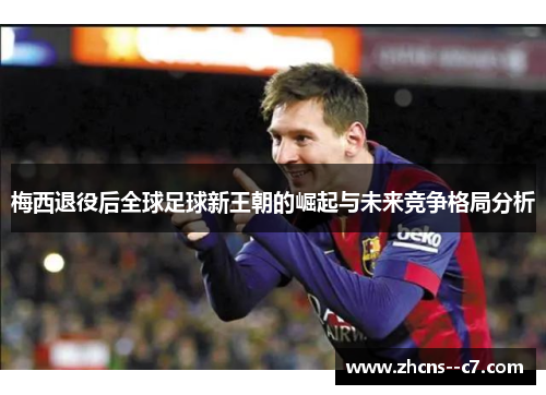梅西退役后全球足球新王朝的崛起与未来竞争格局分析