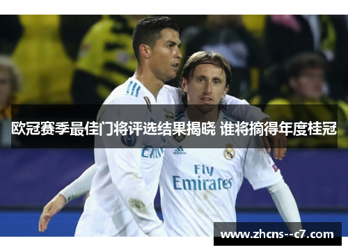 欧冠赛季最佳门将评选结果揭晓 谁将摘得年度桂冠