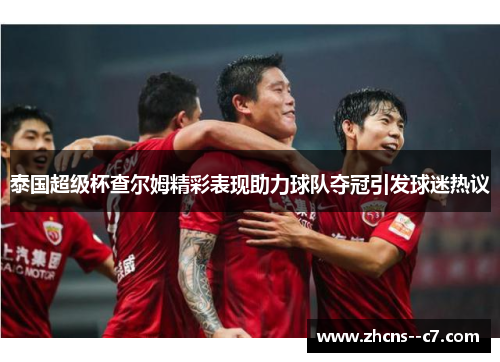 泰国超级杯查尔姆精彩表现助力球队夺冠引发球迷热议