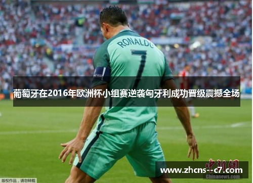 葡萄牙在2016年欧洲杯小组赛逆袭匈牙利成功晋级震撼全场