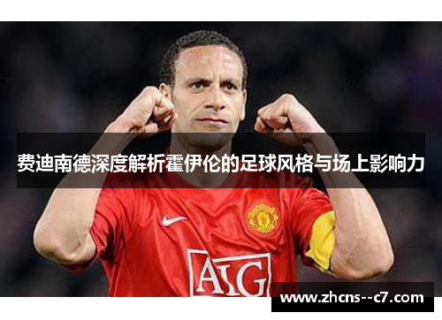 费迪南德深度解析霍伊伦的足球风格与场上影响力