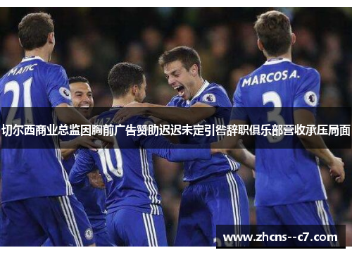 切尔西商业总监因胸前广告赞助迟迟未定引咎辞职俱乐部营收承压局面