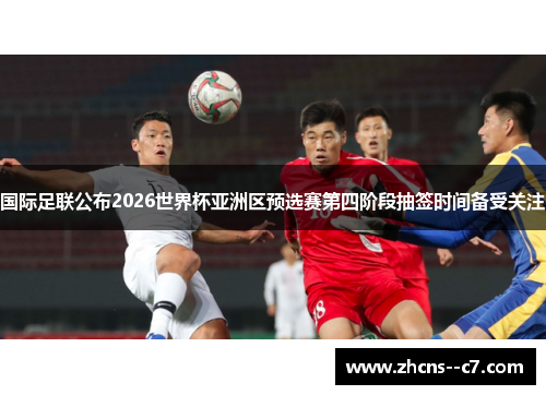 国际足联公布2026世界杯亚洲区预选赛第四阶段抽签时间备受关注