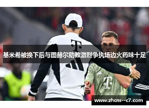 基米希被换下后与图赫尔助教激烈争执场边火药味十足