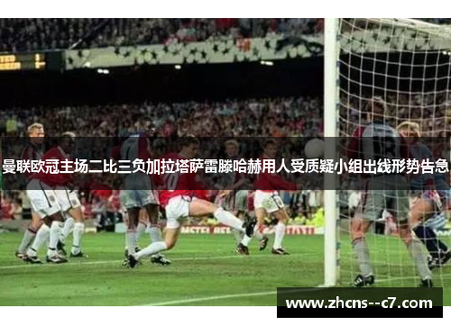 曼联欧冠主场二比三负加拉塔萨雷滕哈赫用人受质疑小组出线形势告急