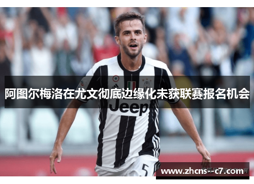 阿图尔梅洛在尤文彻底边缘化未获联赛报名机会