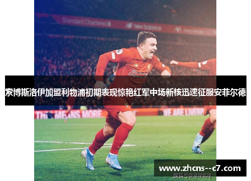索博斯洛伊加盟利物浦初期表现惊艳红军中场新核迅速征服安菲尔德