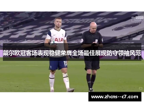 戴尔欧冠客场表现稳健荣膺全场最佳展现防守领袖风范 戴尔欧冠客场表现稳健荣膺全场最佳展现防守领袖风范